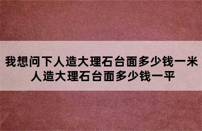 我想问下人造大理石台面多少钱一米 人造大理石台面多少钱一平